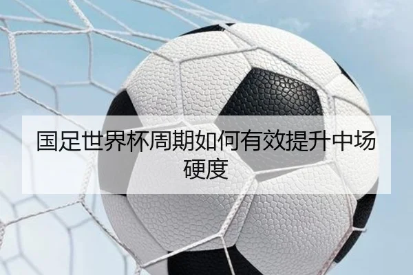 国足世界杯周期如何有效提升中场硬度