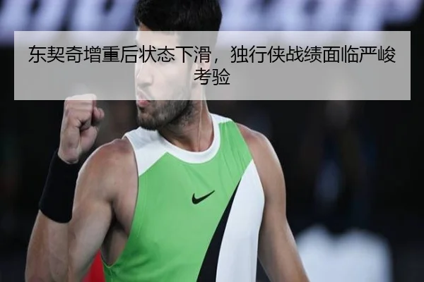 东契奇增重后状态下滑，独行侠战绩面临严峻考验