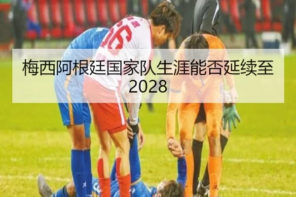梅西阿根廷国家队生涯能否延续至2028